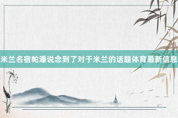 米兰名宿帕潘说念到了对于米兰的话题体育最新信息