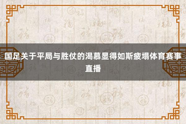 国足关于平局与胜仗的渴慕显得如斯疲塌体育赛事直播