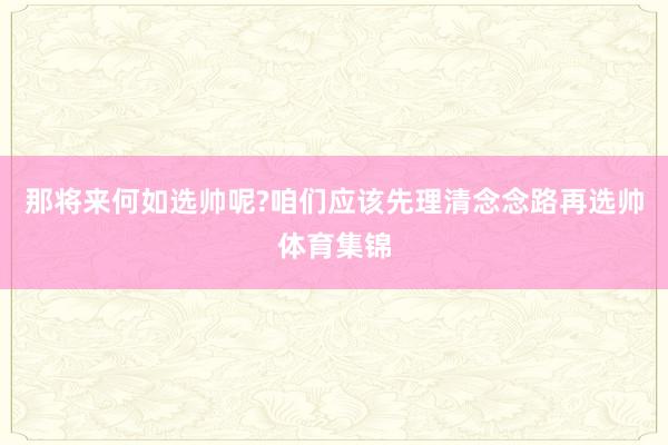 那将来何如选帅呢?咱们应该先理清念念路再选帅体育集锦