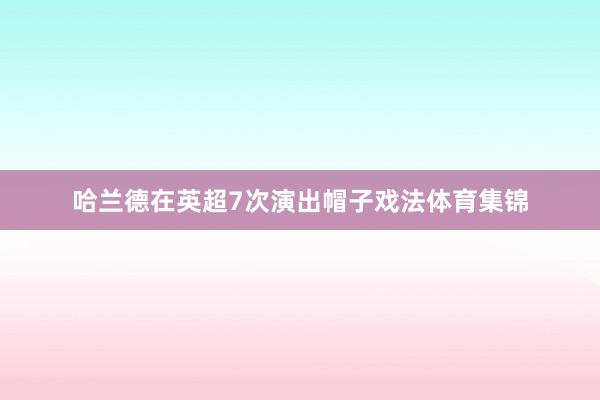 哈兰德在英超7次演出帽子戏法体育集锦