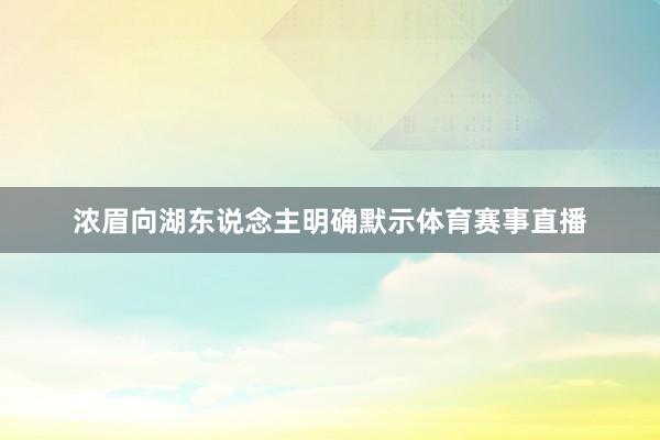 浓眉向湖东说念主明确默示体育赛事直播