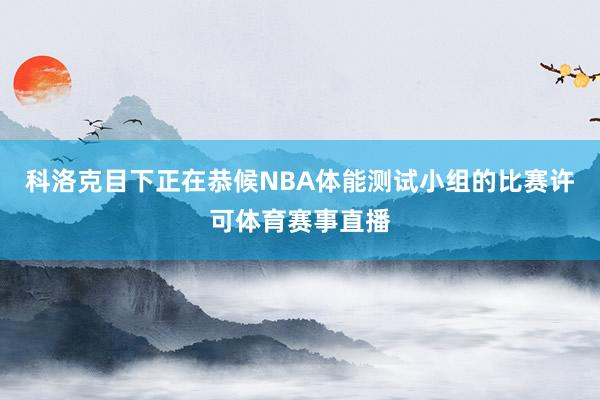 科洛克目下正在恭候NBA体能测试小组的比赛许可体育赛事直播