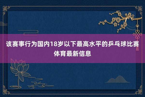 该赛事行为国内18岁以下最高水平的乒乓球比赛体育最新信息