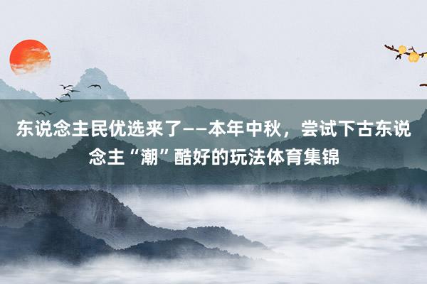 东说念主民优选来了——本年中秋，尝试下古东说念主“潮”酷好的玩法体育集锦