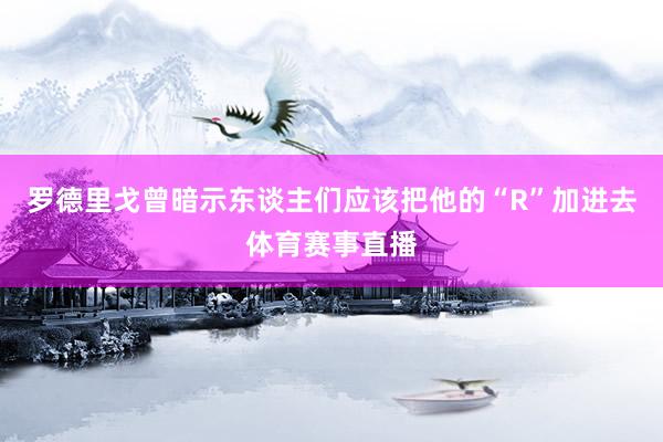 罗德里戈曾暗示东谈主们应该把他的“R”加进去体育赛事直播