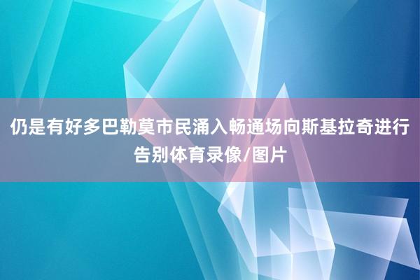 仍是有好多巴勒莫市民涌入畅通场向斯基拉奇进行告别体育录像/图片