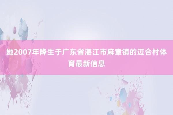 她2007年降生于广东省湛江市麻章镇的迈合村体育最新信息