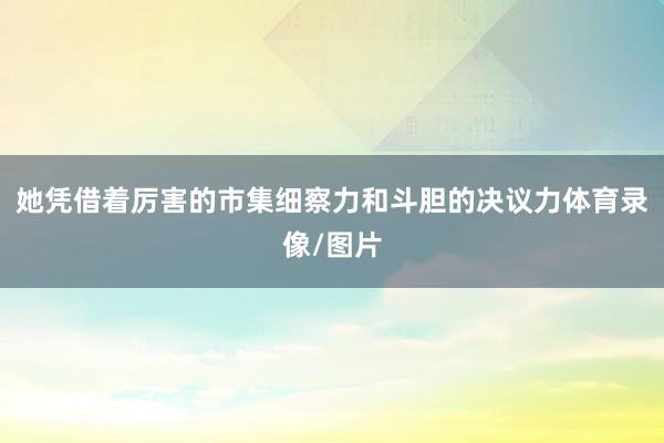 她凭借着厉害的市集细察力和斗胆的决议力体育录像/图片