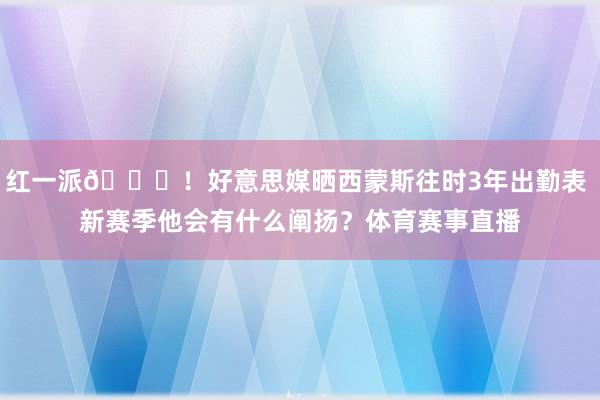 红一派😅！好意思媒晒西蒙斯往时3年出勤表 新赛季他会有什么阐扬？体育赛事直播