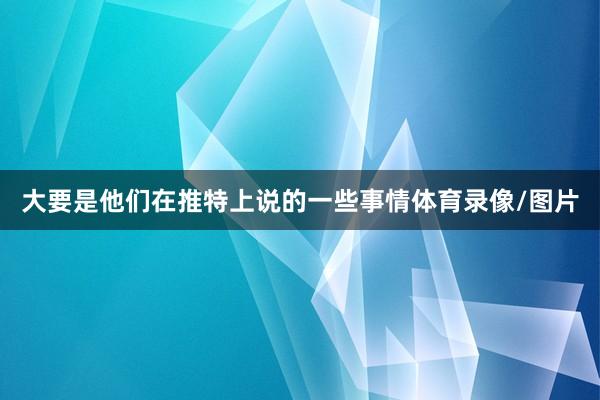 大要是他们在推特上说的一些事情体育录像/图片