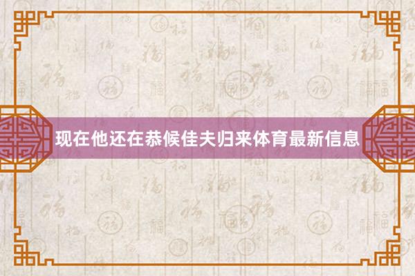 现在他还在恭候佳夫归来体育最新信息