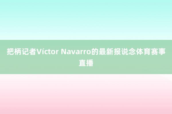 把柄记者Víctor Navarro的最新报说念体育赛事直播