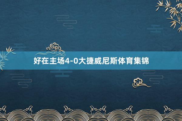 好在主场4-0大捷威尼斯体育集锦