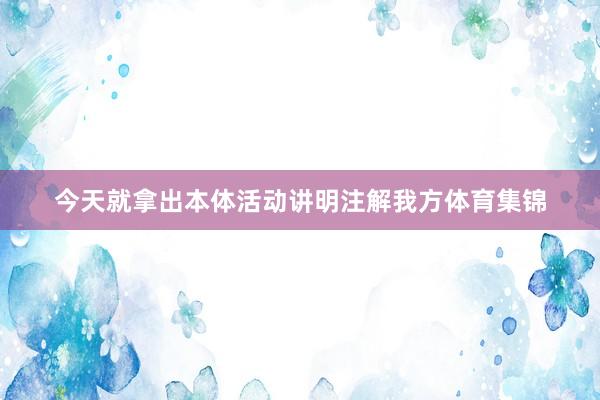 今天就拿出本体活动讲明注解我方体育集锦