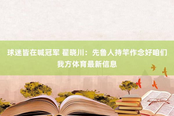 球迷皆在喊冠军 翟晓川：先鲁人持竿作念好咱们我方体育最新信息