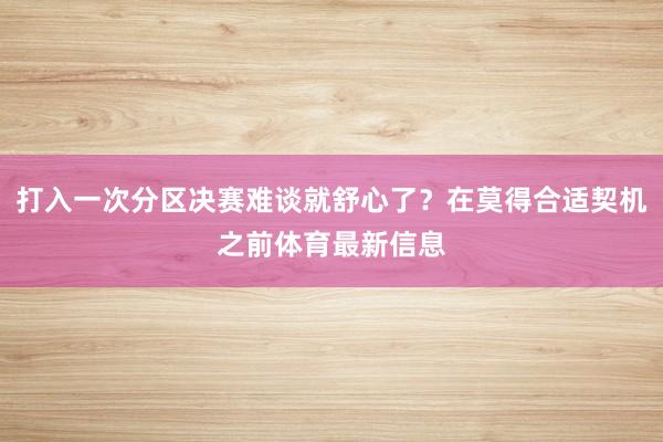 打入一次分区决赛难谈就舒心了？在莫得合适契机之前体育最新信息