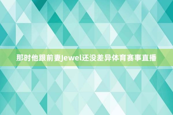 那时他跟前妻Jewel还没差异体育赛事直播