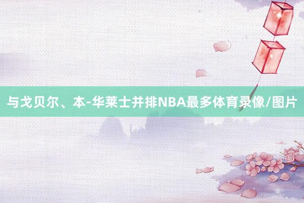 与戈贝尔、本-华莱士并排NBA最多体育录像/图片