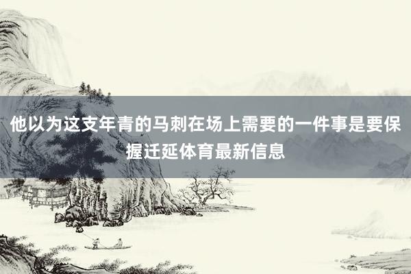 他以为这支年青的马刺在场上需要的一件事是要保握迁延体育最新信息