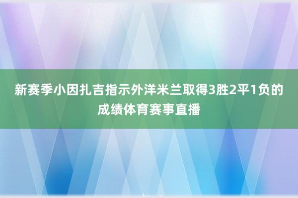 新赛季小因扎吉指示外洋米兰取得3胜2平1负的成绩体育赛事直播