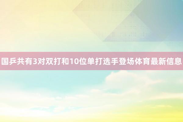 国乒共有3对双打和10位单打选手登场体育最新信息