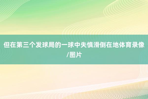 但在第三个发球局的一球中失慎滑倒在地体育录像/图片