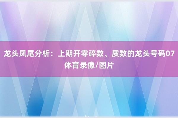 龙头凤尾分析：上期开零碎数、质数的龙头号码07体育录像/图片