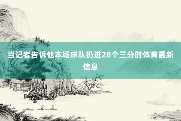 当记者告诉他本场球队扔进28个三分时体育最新信息