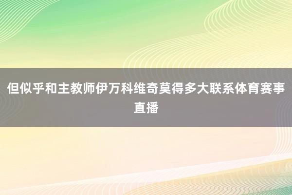 但似乎和主教师伊万科维奇莫得多大联系体育赛事直播