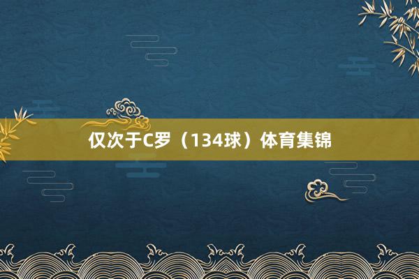 仅次于C罗（134球）体育集锦