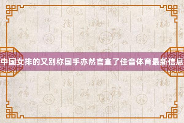 中国女排的又别称国手亦然官宣了佳音体育最新信息