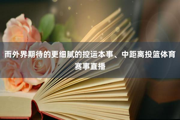 而外界期待的更细腻的控运本事、中距离投篮体育赛事直播