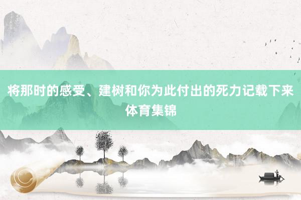 将那时的感受、建树和你为此付出的死力记载下来体育集锦