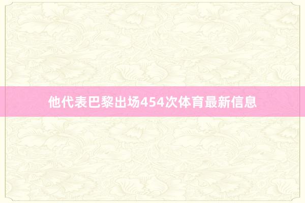 他代表巴黎出场454次体育最新信息